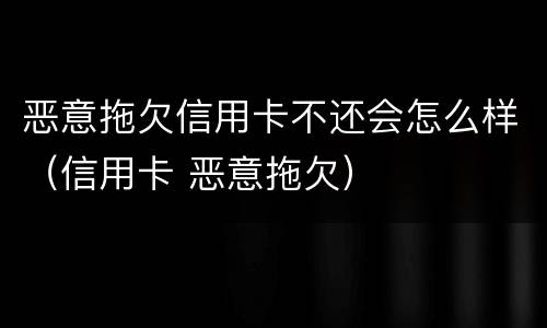 恶意拖欠信用卡不还会怎么样（信用卡 恶意拖欠）