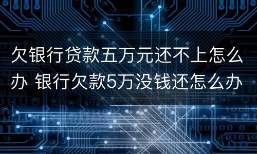 欠银行贷款五万元还不上怎么办 银行欠款5万没钱还怎么办