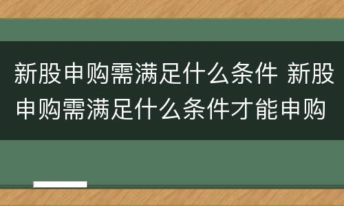 新股申购需满足什么条件 新股申购需满足什么条件才能申购