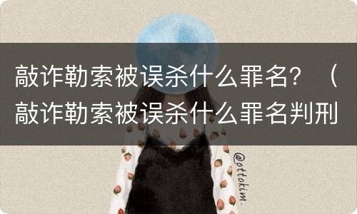 敲诈勒索被误杀什么罪名？（敲诈勒索被误杀什么罪名判刑）