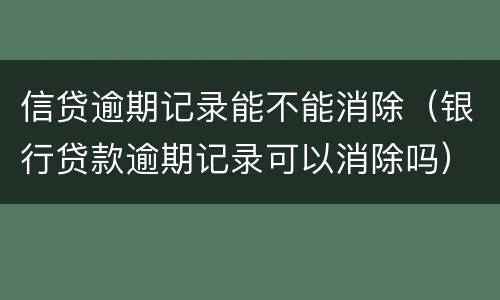 信贷逾期记录能不能消除（银行贷款逾期记录可以消除吗）