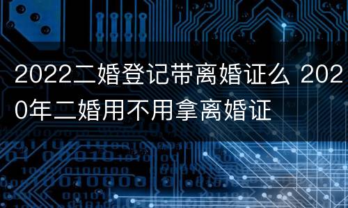 2022二婚登记带离婚证么 2020年二婚用不用拿离婚证