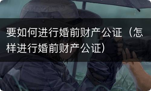 要如何进行婚前财产公证（怎样进行婚前财产公证）