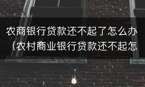 农商银行贷款还不起了怎么办（农村商业银行贷款还不起怎么办）