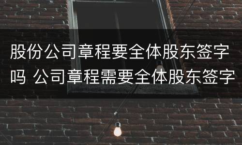 股份公司章程要全体股东签字吗 公司章程需要全体股东签字吗