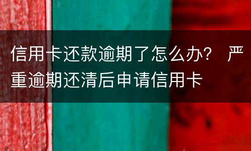 信用卡还款逾期了怎么办？ 严重逾期还清后申请信用卡