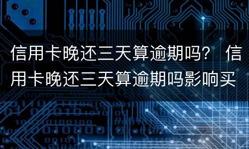 信用卡晚还三天算逾期吗？ 信用卡晚还三天算逾期吗影响买车吗