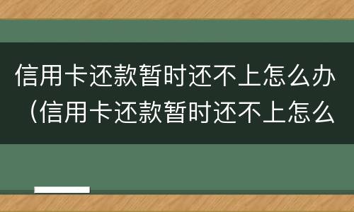 信用卡还款暂时还不上怎么办（信用卡还款暂时还不上怎么办呢）