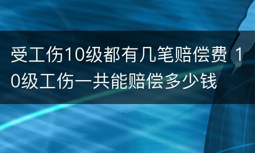 受工伤10级都有几笔赔偿费 10级工伤一共能赔偿多少钱