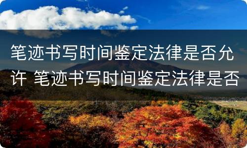 笔迹书写时间鉴定法律是否允许 笔迹书写时间鉴定法律是否允许有效