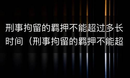 刑事拘留的羁押不能超过多长时间（刑事拘留的羁押不能超过多长时间了）