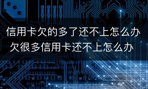 信用卡欠的多了还不上怎么办 欠很多信用卡还不上怎么办