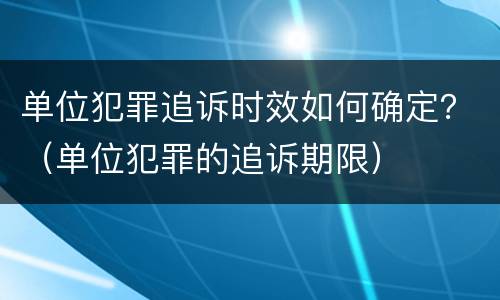 单位犯罪追诉时效如何确定？（单位犯罪的追诉期限）