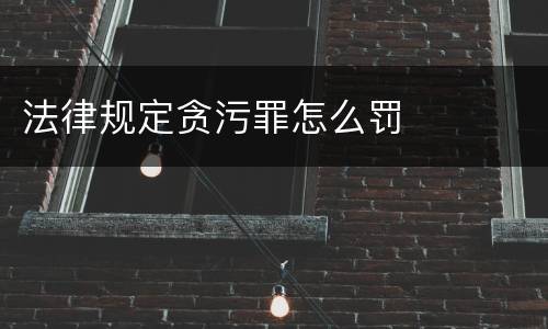 法律规定贪污罪怎么罚