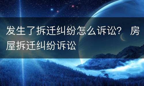 发生了拆迁纠纷怎么诉讼？ 房屋拆迁纠纷诉讼