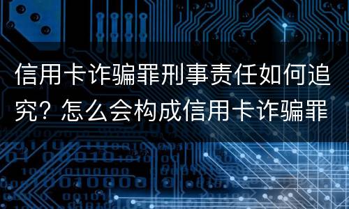 信用卡诈骗罪刑事责任如何追究? 怎么会构成信用卡诈骗罪