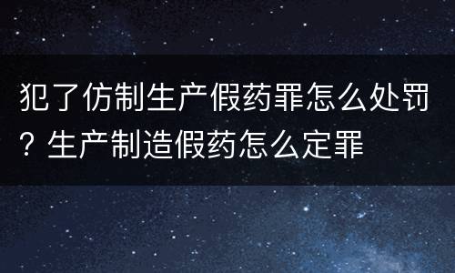 犯了仿制生产假药罪怎么处罚? 生产制造假药怎么定罪