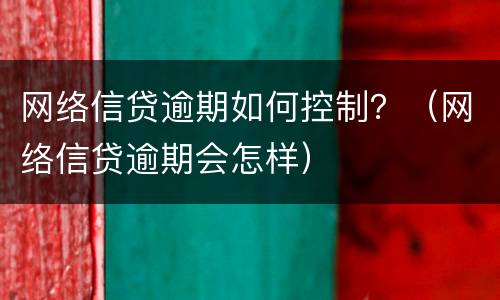 网络信贷逾期如何控制？（网络信贷逾期会怎样）