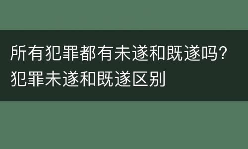 所有犯罪都有未遂和既遂吗? 犯罪未遂和既遂区别