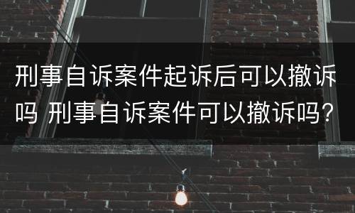 刑事自诉案件起诉后可以撤诉吗 刑事自诉案件可以撤诉吗?