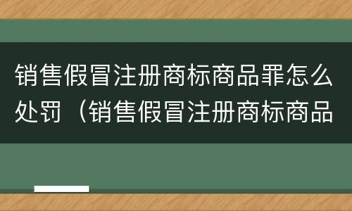 销售假冒注册商标商品罪怎么处罚（销售假冒注册商标商品罪怎么处罚金）