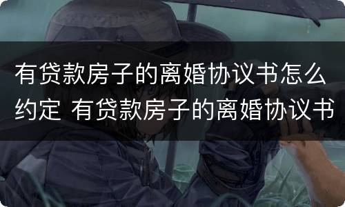 有贷款房子的离婚协议书怎么约定 有贷款房子的离婚协议书怎么约定的