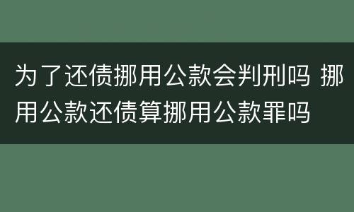 为了还债挪用公款会判刑吗 挪用公款还债算挪用公款罪吗