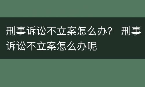 刑事诉讼不立案怎么办？ 刑事诉讼不立案怎么办呢
