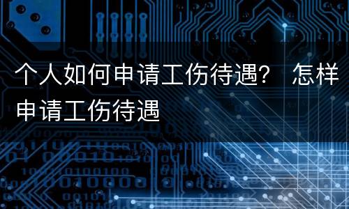 个人如何申请工伤待遇？ 怎样申请工伤待遇