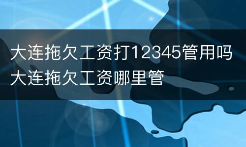 大连拖欠工资打12345管用吗 大连拖欠工资哪里管