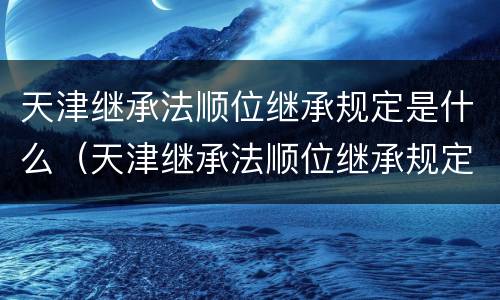 天津继承法顺位继承规定是什么（天津继承法顺位继承规定是什么意思）