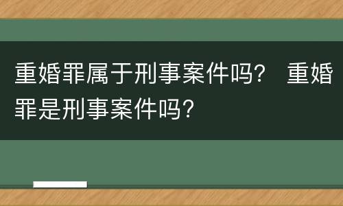 重婚罪属于刑事案件吗？ 重婚罪是刑事案件吗?