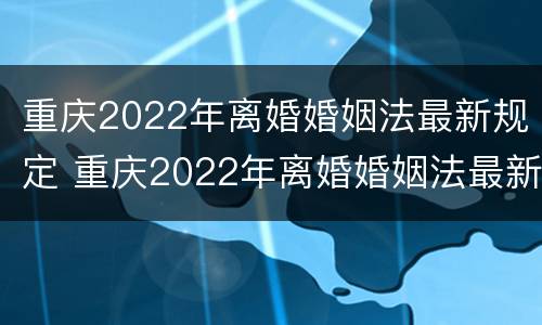 重庆2022年离婚婚姻法最新规定 重庆2022年离婚婚姻法最新规定是什么