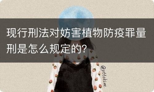 现行刑法对妨害植物防疫罪量刑是怎么规定的？