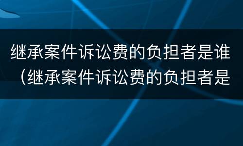 继承案件诉讼费的负担者是谁（继承案件诉讼费的负担者是谁的责任）