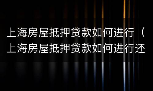 上海房屋抵押贷款如何进行（上海房屋抵押贷款如何进行还款）