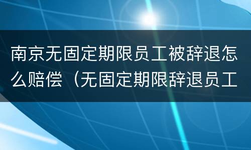 南京无固定期限员工被辞退怎么赔偿（无固定期限辞退员工补偿标准2020）
