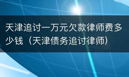 天津追讨一万元欠款律师费多少钱（天津债务追讨律师）