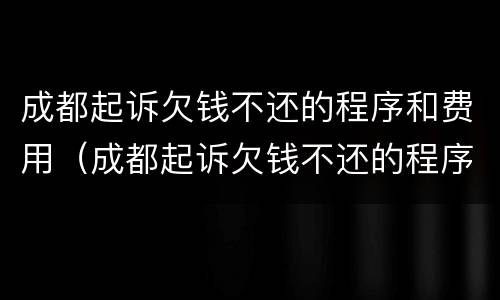 成都起诉欠钱不还的程序和费用（成都起诉欠钱不还的程序和费用是什么）