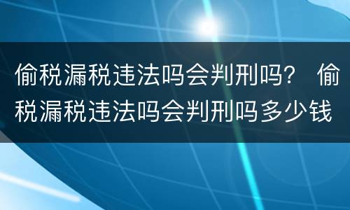 偷税漏税违法吗会判刑吗？ 偷税漏税违法吗会判刑吗多少钱