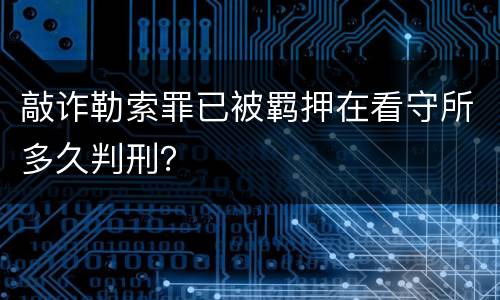 敲诈勒索罪已被羁押在看守所多久判刑？
