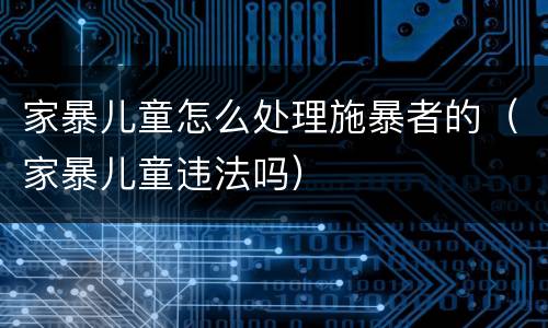 家暴儿童怎么处理施暴者的（家暴儿童违法吗）