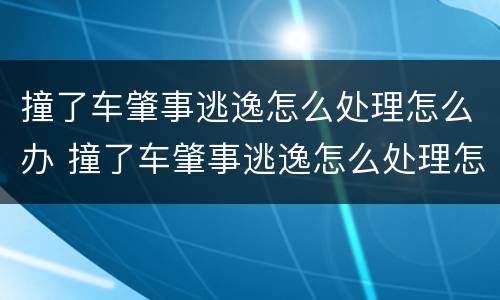 撞了车肇事逃逸怎么处理怎么办 撞了车肇事逃逸怎么处理怎么办呢