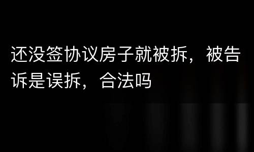 还没签协议房子就被拆，被告诉是误拆，合法吗