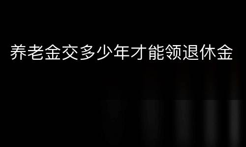 养老金交多少年才能领退休金