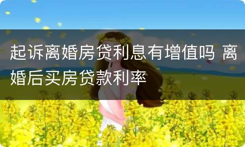 起诉离婚房贷利息有增值吗 离婚后买房贷款利率