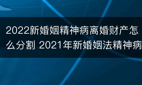 2022新婚姻精神病离婚财产怎么分割 2021年新婚姻法精神病人离婚