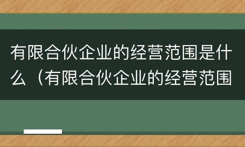 有限合伙企业的经营范围是什么（有限合伙企业的经营范围是什么）