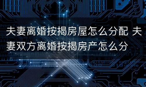 夫妻离婚按揭房屋怎么分配 夫妻双方离婚按揭房产怎么分