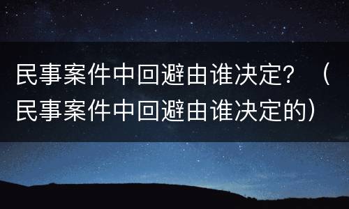 民事案件中回避由谁决定？（民事案件中回避由谁决定的）